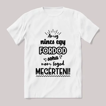 Amég nincs egy fordod nem érted meg! Fehér feliratos vicces póló.