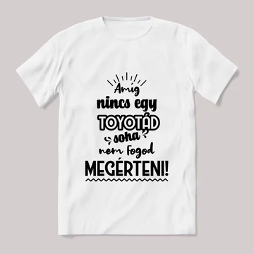 Amég nincs egy toyotád nem érted meg! Fehér feliratos vicces póló.