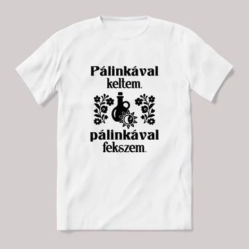 Pálinkával keltem pálinkával fekszem. feliratos vicces magyaros póló.