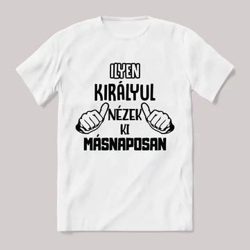 Ilyen királyul nézek ki másnaposan. Feliratos fehér póló.