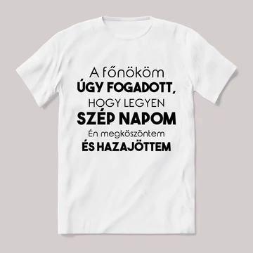 A főnököm úgy fogadott legyen szép napom én megköszöntem és hazajöttem. Feliratos fehér póló.