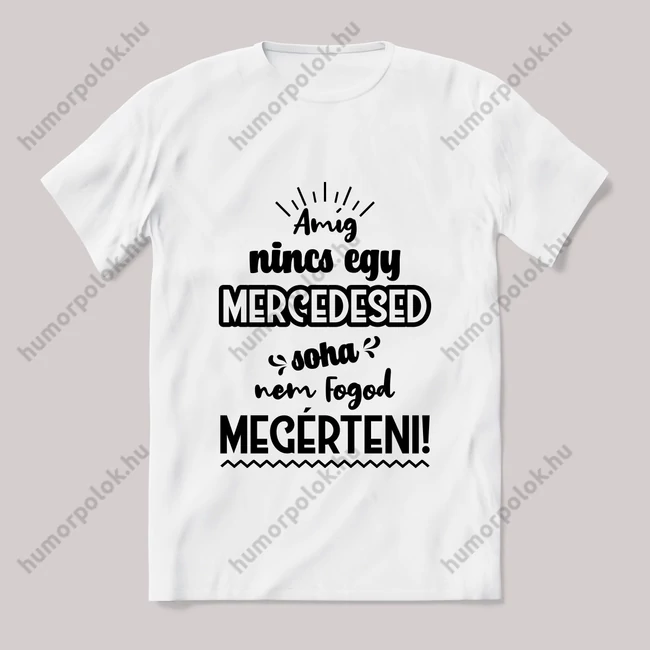 Amég nincs egy mercedesed nem érted meg! Fehér feliratos vicces póló.