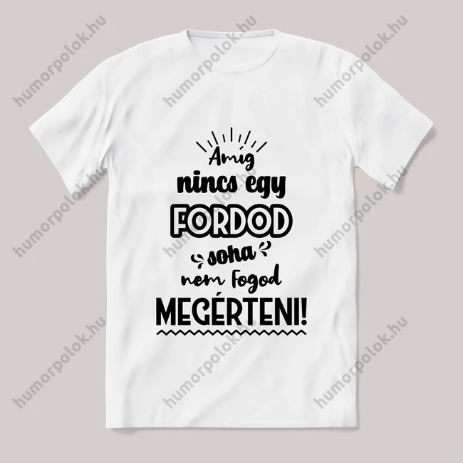 Amég nincs egy fordod nem érted meg! Fehér feliratos vicces póló.