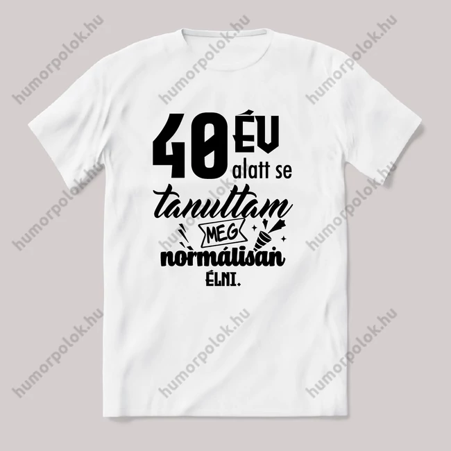 40 év alatt sem tanultam meg normálisan élni. Fehér feliratos vicces szülinapos póló.