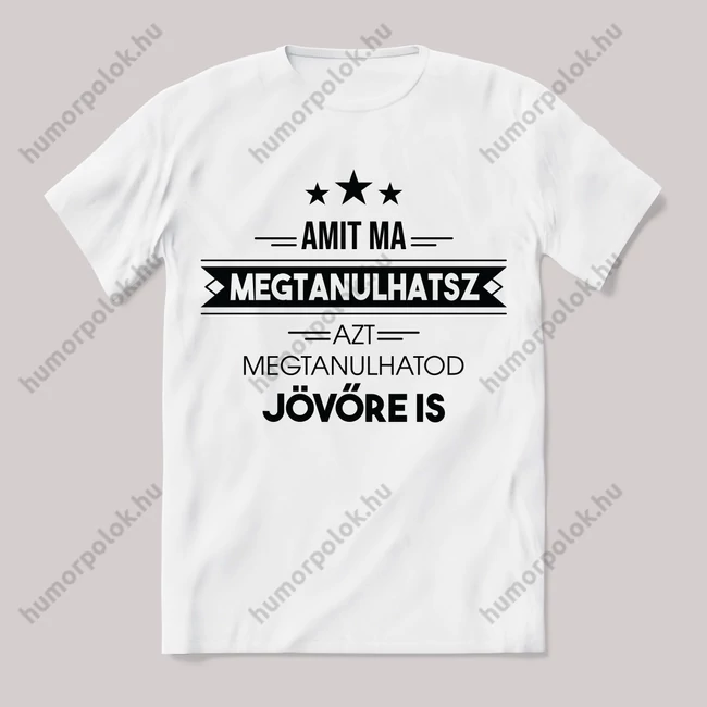 Amit ma megtanulhatsz, holnap is. Feliratos fehér póló.