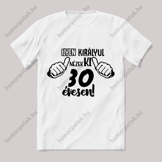 Ilyen királyul nézek ki 30 évesen. Feliratos fehér póló.