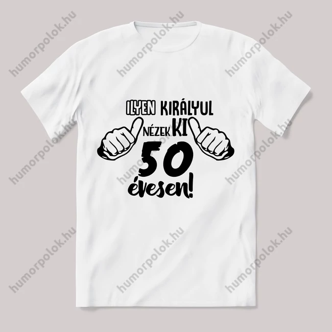 Ilyen királyul nézek ki 50 évesen. Feliratos fehér póló.