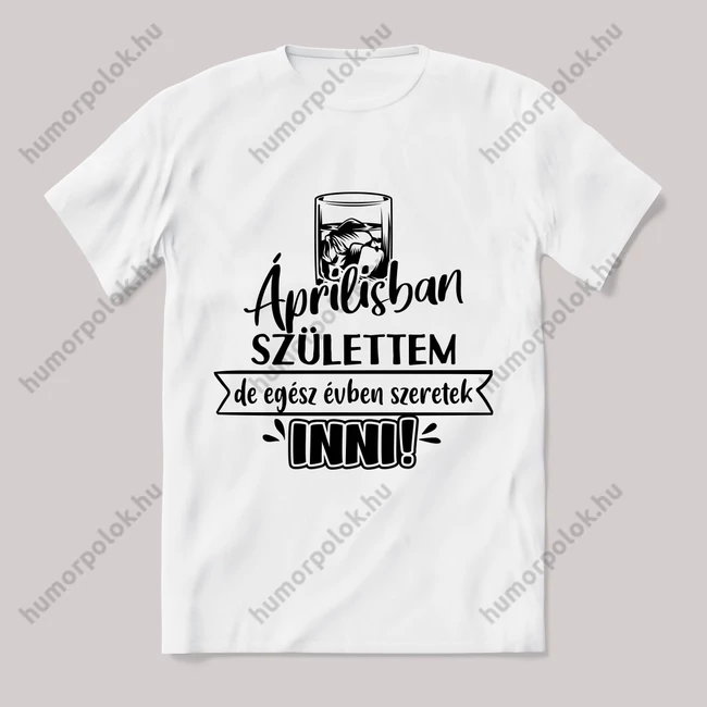 Áprilisban születtem de,egész évben szeretek inni.  Feliratos fehér póló.