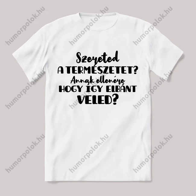 Szereted a természetet attól hogy így elbánt veled? Feliratos fehér póló.