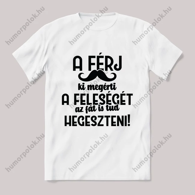 A férj aki megérti a feleségét, az fát is tud hegeszteni.  Feliratos fehér póló.