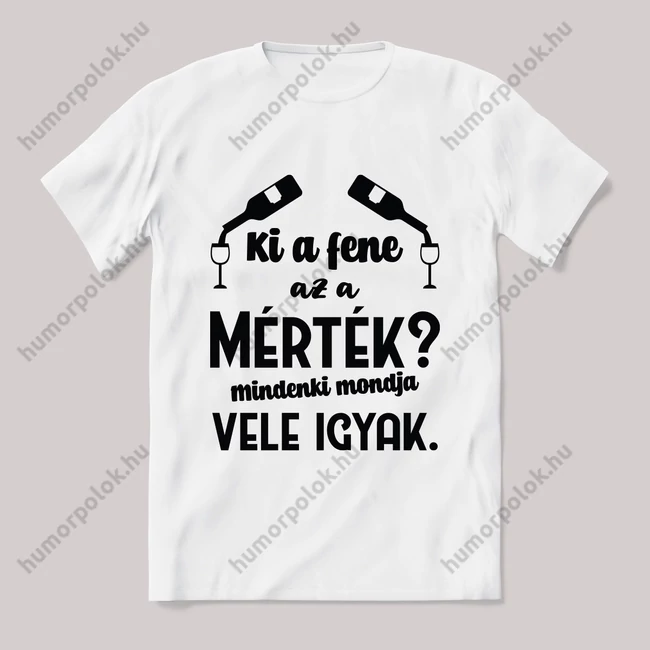 Ki a fene at a mérték, azt mondják vele igyak. Feliratos fehér póló.